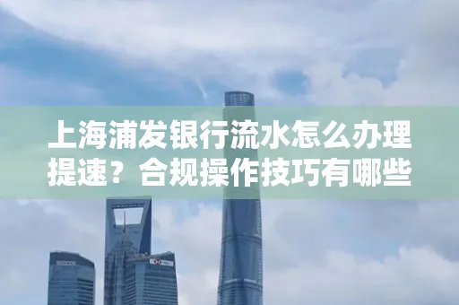 上海浦发银行流水怎么办理提速?合规操作技巧有哪些?