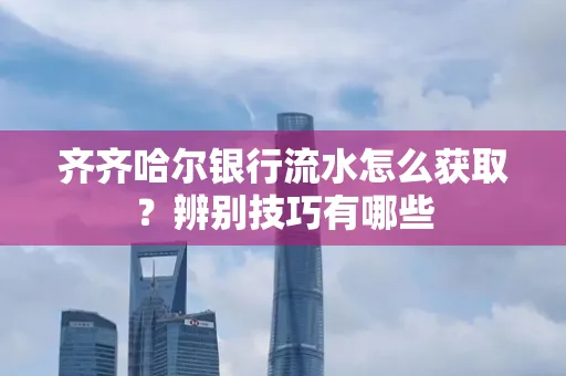 齐齐哈尔银行流水怎么获取?辨别技巧有哪些