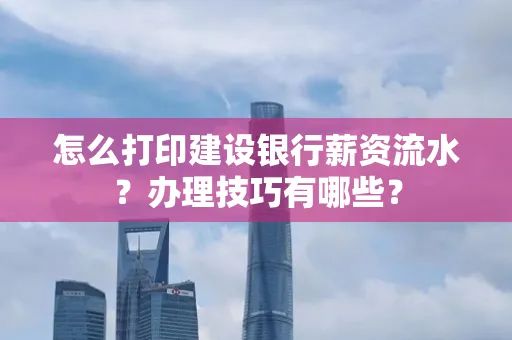 怎么打印建设银行薪资流水？办理技巧有哪些？